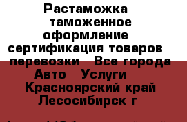 Растаможка - таможенное оформление - сертификация товаров - перевозки - Все города Авто » Услуги   . Красноярский край,Лесосибирск г.